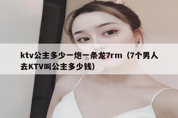 ktv公主多少一炮一条龙7rm（7个男人去KTV叫公主多少钱）