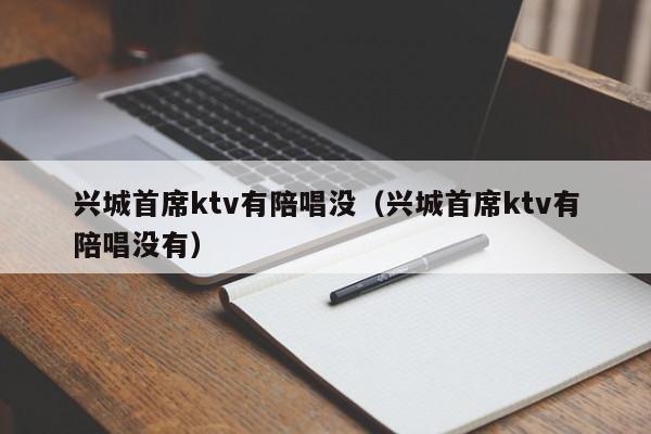 兴城首席ktv有陪唱没（兴城首席ktv有陪唱没有）