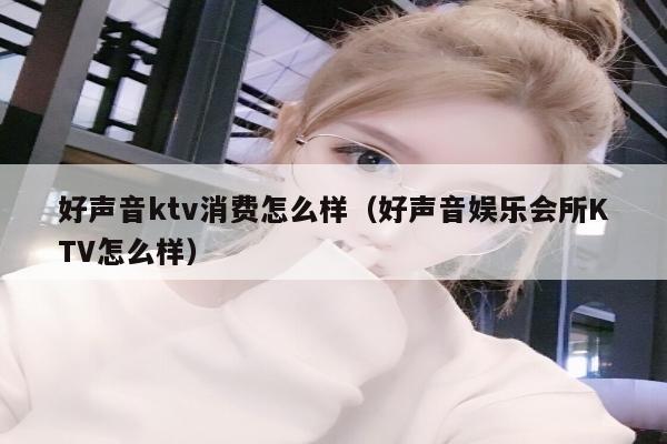 好声音ktv消费怎么样（好声音娱乐会所KTV怎么样）