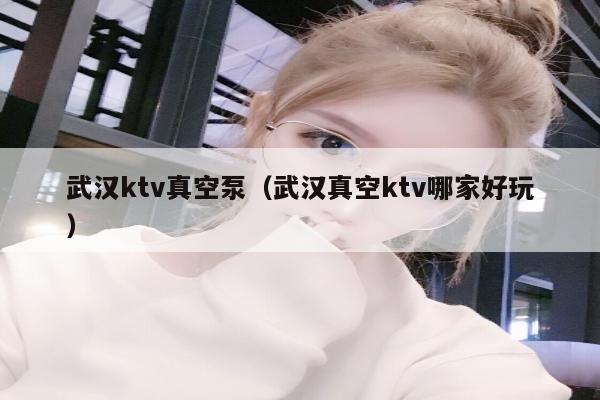 武汉ktv真空泵（武汉真空ktv哪家好玩）