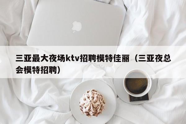 三亚最大夜场ktv招聘模特佳丽（三亚夜总会模特招聘）