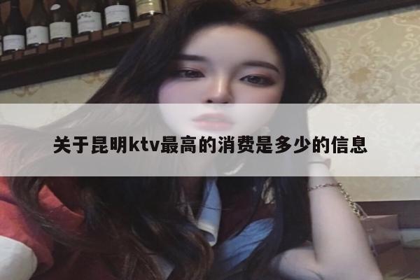 关于昆明ktv最高的消费是多少的信息