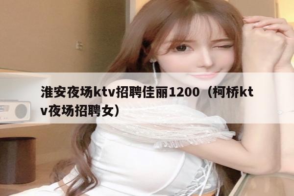 淮安夜场ktv招聘佳丽1200（柯桥ktv夜场招聘女）