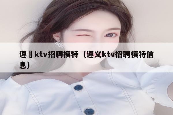 遵義ktv招聘模特（遵义ktv招聘模特信息）