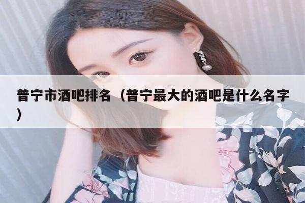 普宁市酒吧排名（普宁最大的酒吧是什么名字）