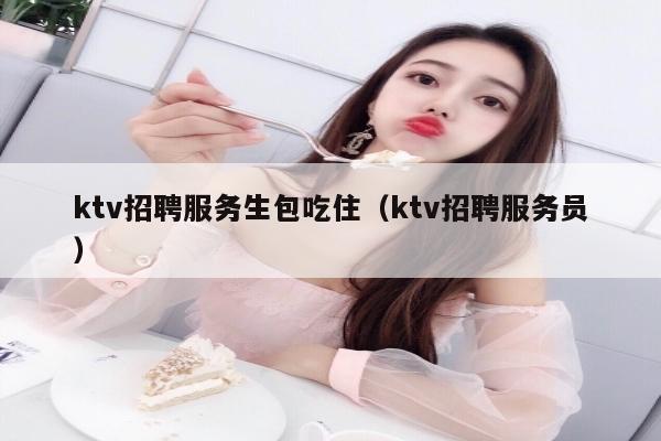 ktv招聘服务生包吃住（ktv招聘服务员）