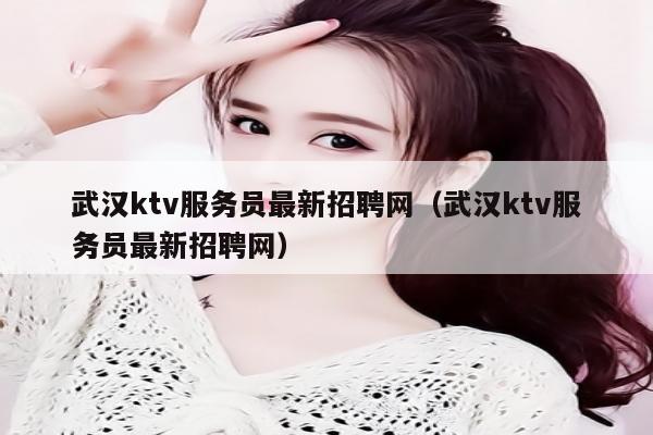 武汉ktv服务员最新招聘网（武汉ktv服务员最新招聘网）