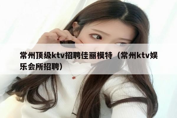 常州顶级ktv招聘佳丽模特（常州ktv娱乐会所招聘）