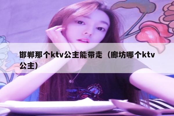 邯郸那个ktv公主能带走（廊坊哪个ktv公主）