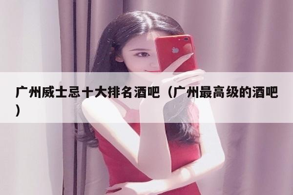 广州威士忌十大排名酒吧（广州最高级的酒吧）