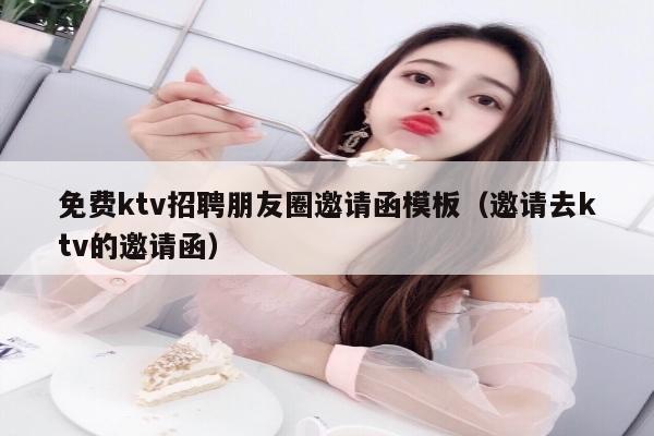 免费ktv招聘朋友圈邀请函模板（邀请去ktv的邀请函）