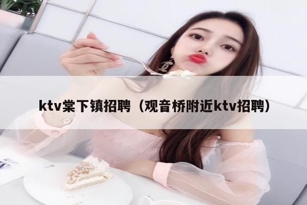 ktv棠下镇招聘（观音桥附近ktv招聘）