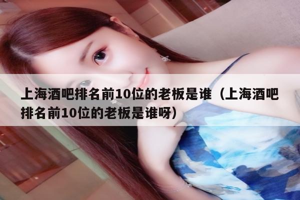 上海酒吧排名前10位的老板是谁（上海酒吧排名前10位的老板是谁呀）
