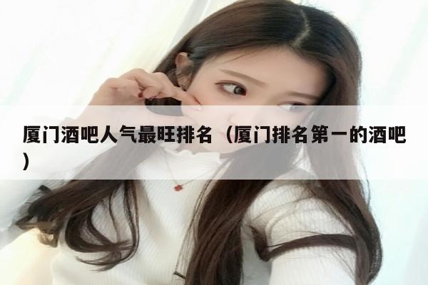 厦门酒吧人气最旺排名（厦门排名第一的酒吧）