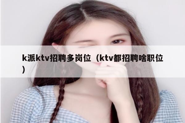 k派ktv招聘多岗位（ktv都招聘啥职位）