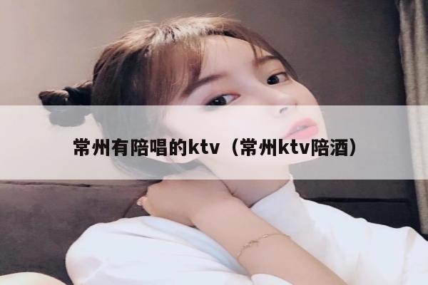 常州有陪唱的ktv（常州ktv陪酒）