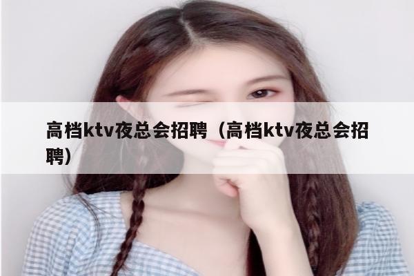 高档ktv夜总会招聘（高档ktv夜总会招聘）