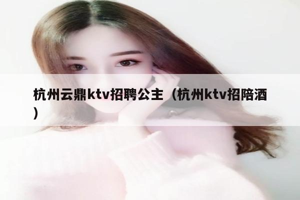 杭州云鼎ktv招聘公主（杭州ktv招陪酒）