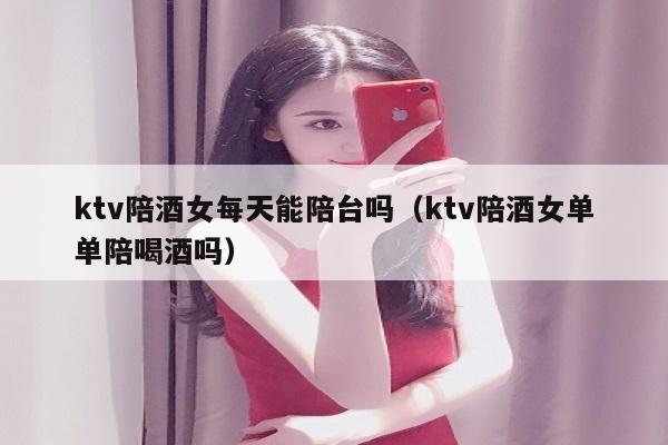 ktv陪酒女每天能陪台吗（ktv陪酒女单单陪喝酒吗）