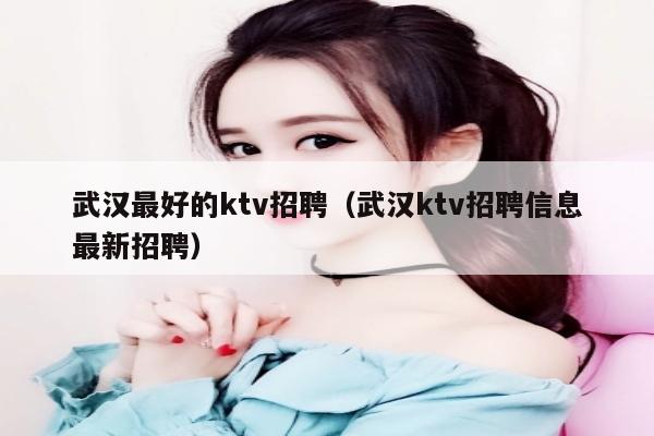 武汉最好的ktv招聘（武汉ktv招聘信息最新招聘）