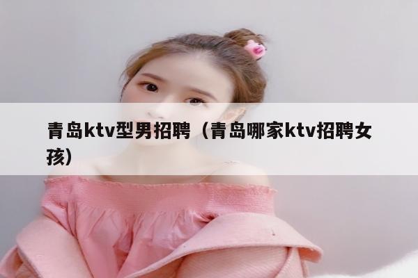 青岛ktv型男招聘（青岛哪家ktv招聘女孩）