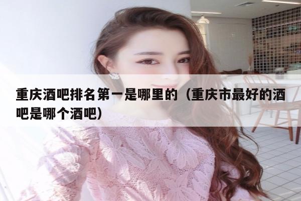 重庆酒吧排名第一是哪里的（重庆市最好的酒吧是哪个酒吧）
