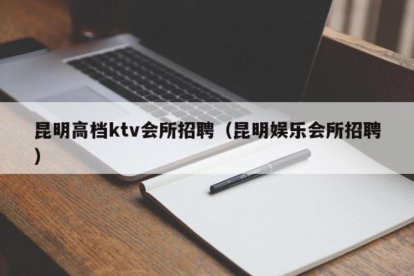 昆明高档ktv会所招聘（昆明娱乐会所招聘）