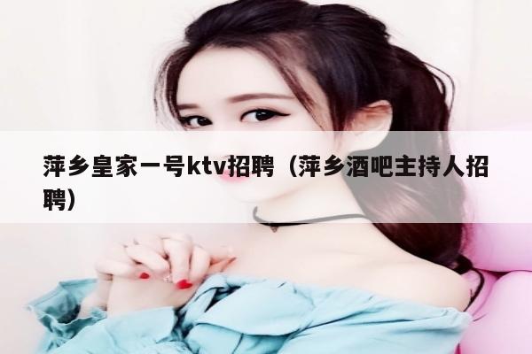 萍乡皇家一号ktv招聘（萍乡酒吧主持人招聘）