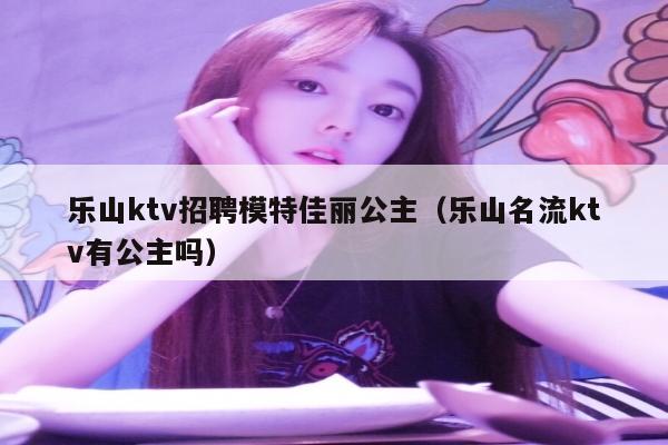 乐山ktv招聘模特佳丽公主（乐山名流ktv有公主吗）