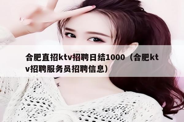合肥直招ktv招聘日结1000（合肥ktv招聘服务员招聘信息）