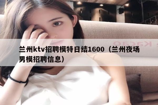 兰州ktv招聘模特日结1600（兰州夜场男模招聘信息）