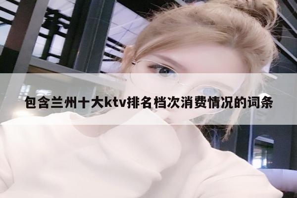 包含兰州十大ktv排名档次消费情况的词条