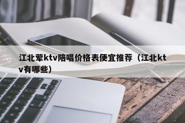 江北荤ktv陪唱价格表便宜推荐（江北ktv有哪些）