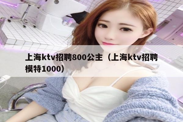 上海ktv招聘800公主（上海ktv招聘模特1000）