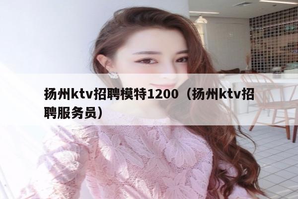 扬州ktv招聘模特1200（扬州ktv招聘服务员）