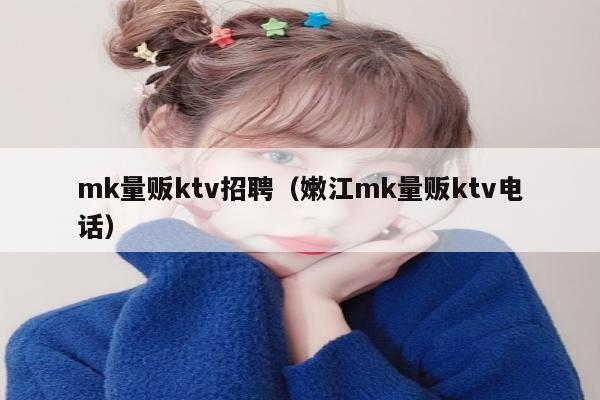 mk量贩ktv招聘（嫩江mk量贩ktv电话）