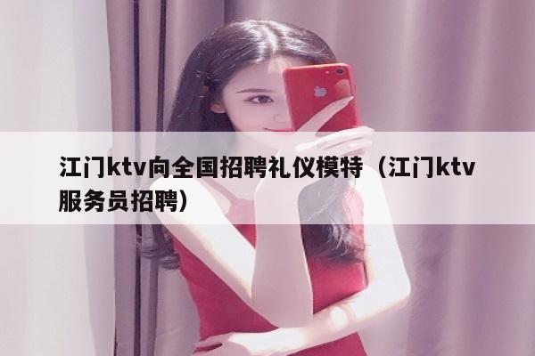 江门ktv向全国招聘礼仪模特（江门ktv服务员招聘）