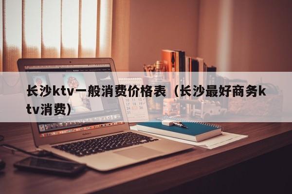 长沙ktv一般消费价格表（长沙最好商务ktv消费）