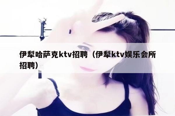 伊犁哈萨克ktv招聘（伊犁ktv娱乐会所招聘）