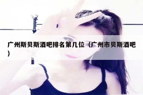 广州斯贝斯酒吧排名第几位（广州市贝斯酒吧）