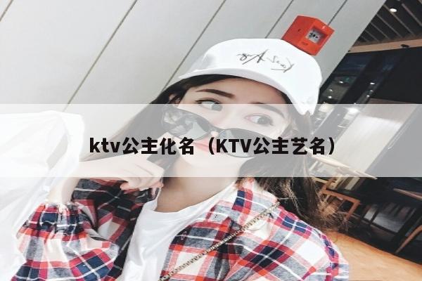 ktv公主化名（KTV公主艺名）