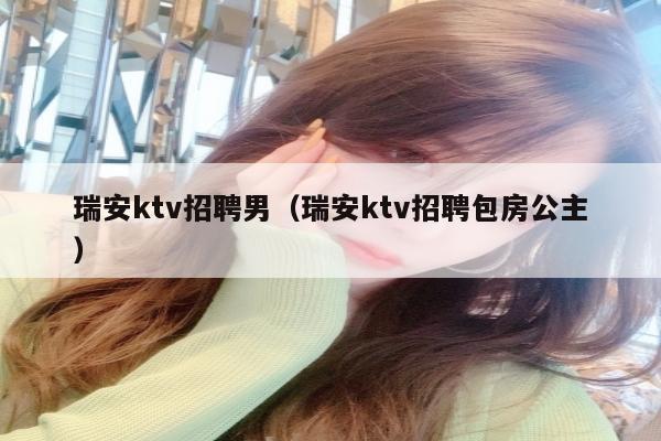 瑞安ktv招聘男（瑞安ktv招聘包房公主）