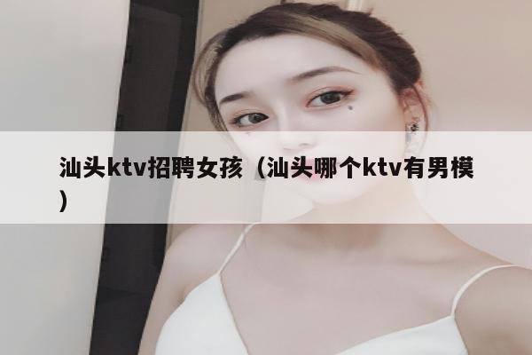 汕头ktv招聘女孩（汕头哪个ktv有男模）