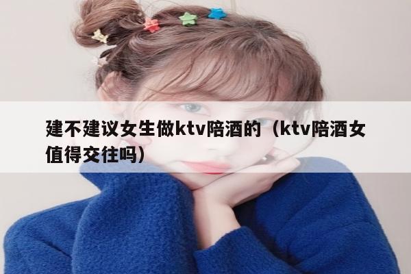 建不建议女生做ktv陪酒的（ktv陪酒女值得交往吗）