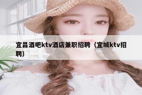 宜昌酒吧ktv酒店兼职招聘（宜城ktv招聘）
