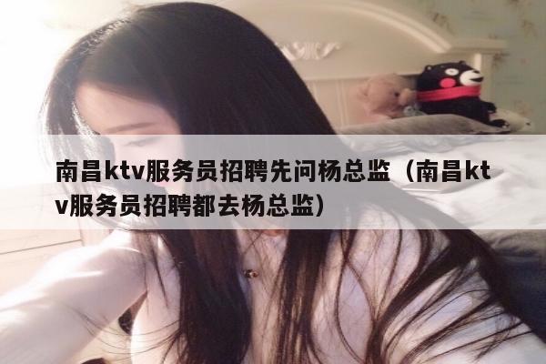 南昌ktv服务员招聘先问杨总监（南昌ktv服务员招聘都去杨总监）