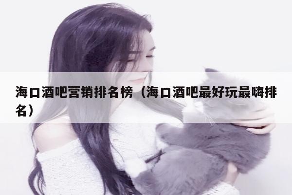 海口酒吧营销排名榜（海口酒吧最好玩最嗨排名）