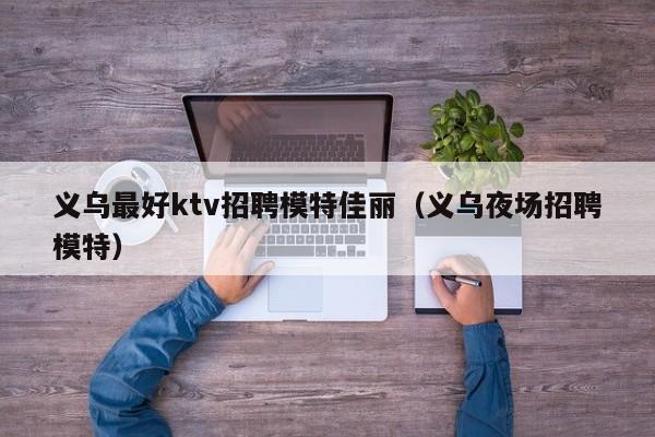 义乌最好ktv招聘模特佳丽（义乌夜场招聘模特）