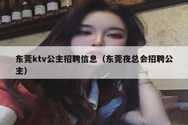 东莞ktv公主招聘信息（东莞夜总会招聘公主）