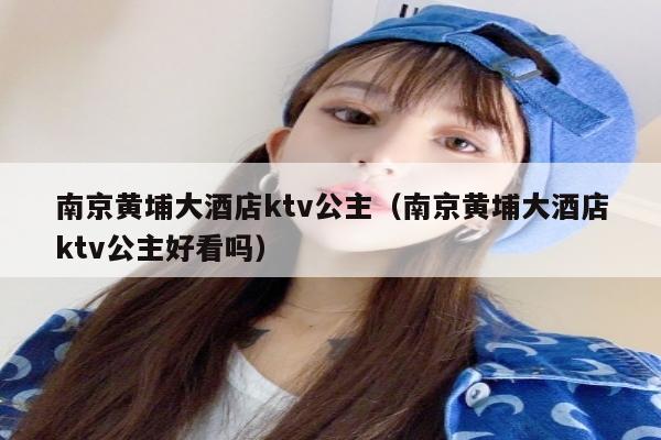 南京黄埔大酒店ktv公主（南京黄埔大酒店ktv公主好看吗）